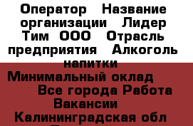 Оператор › Название организации ­ Лидер Тим, ООО › Отрасль предприятия ­ Алкоголь, напитки › Минимальный оклад ­ 24 000 - Все города Работа » Вакансии   . Калининградская обл.,Приморск г.